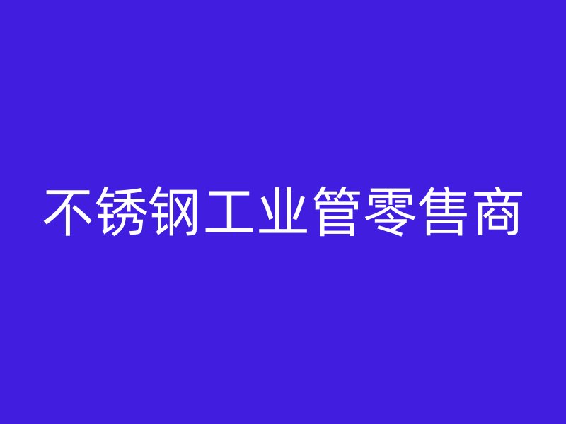不銹鋼工業(yè)管零售商