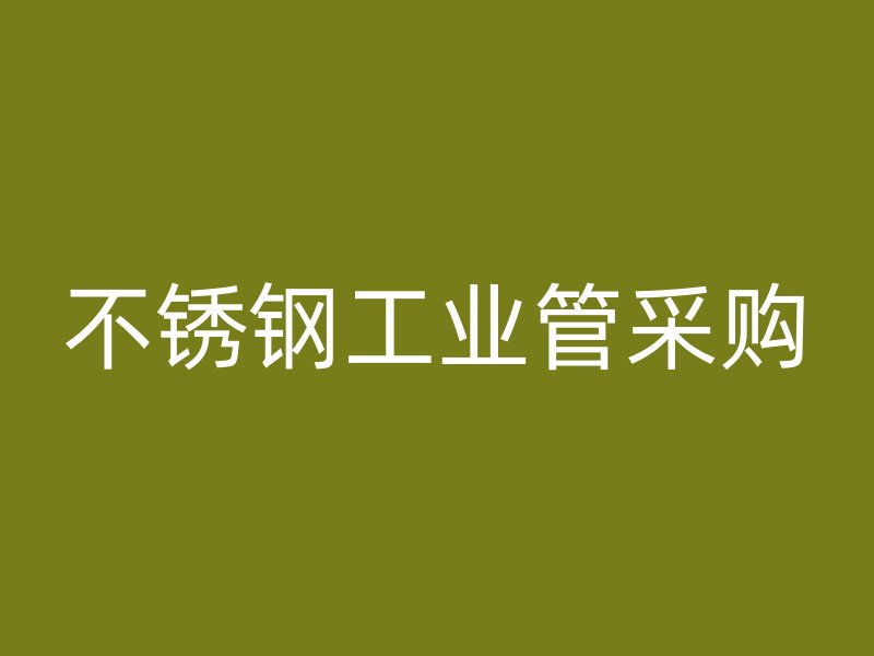 不銹鋼工業(yè)管采購(gòu)
