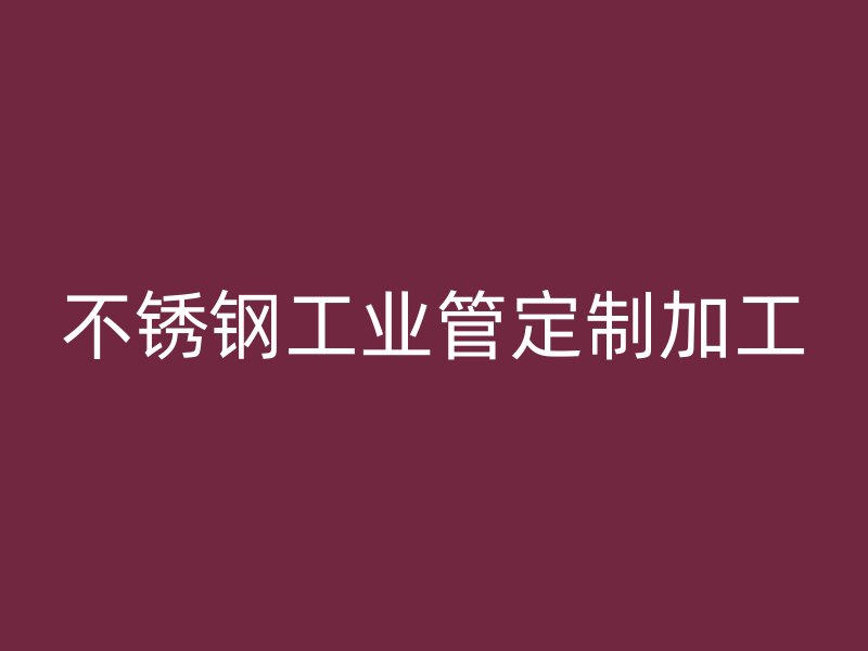 不銹鋼工業(yè)管定制加工