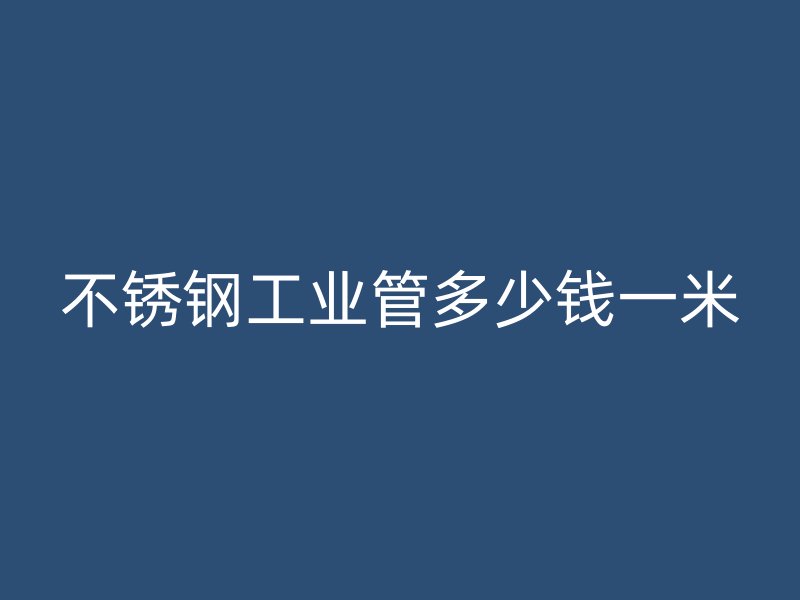 不銹鋼工業(yè)管多少錢一米