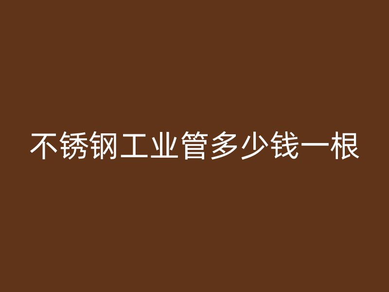 不銹鋼工業(yè)管多少錢一根