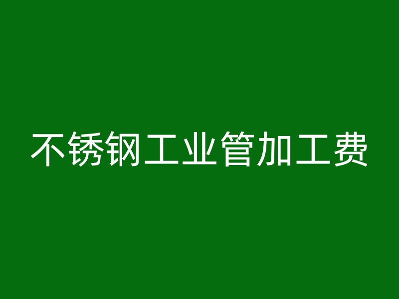 不銹鋼工業(yè)管加工費