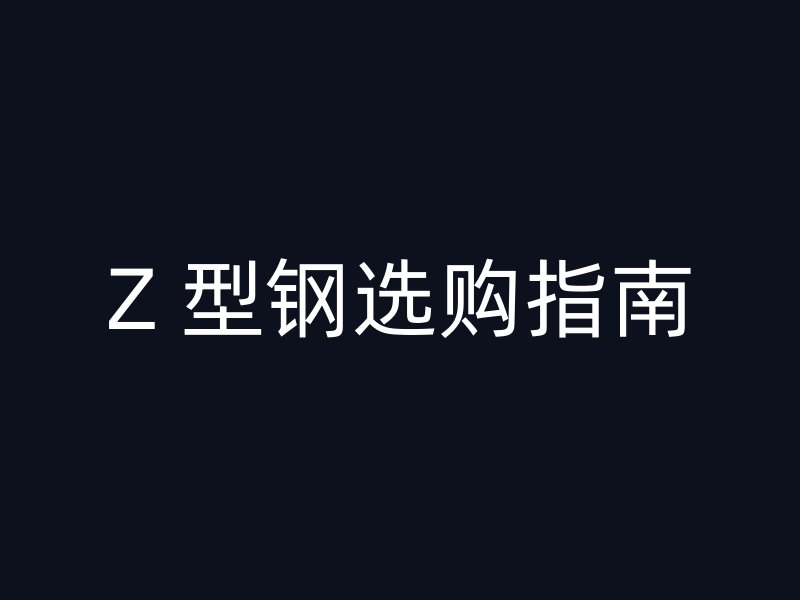 Z 型鋼選購(gòu)指南