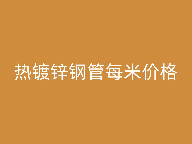 熱鍍鋅鋼管每米價(jià)格