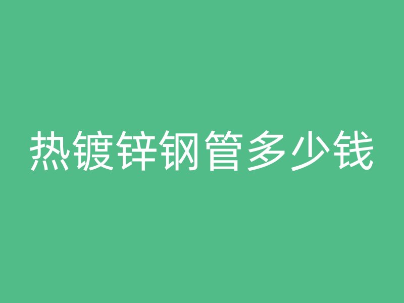 熱鍍鋅鋼管多少錢