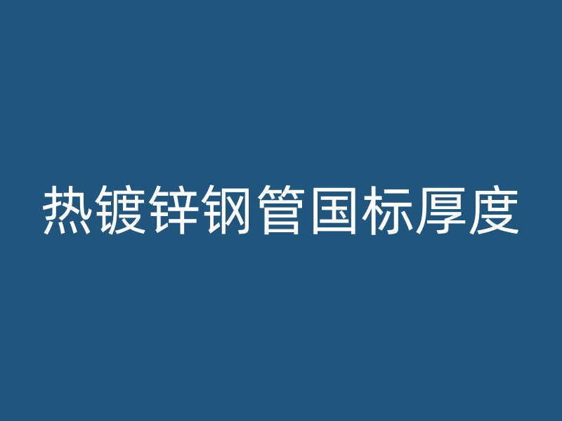 熱鍍鋅鋼管國標(biāo)厚度