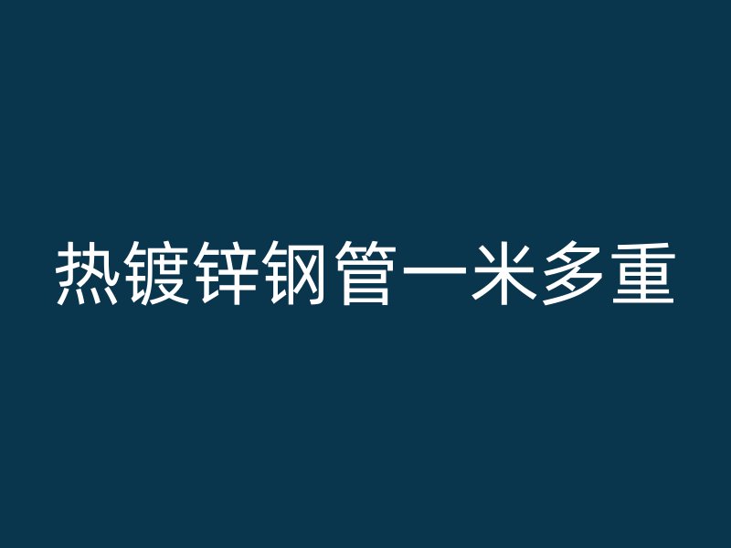 熱鍍鋅鋼管一米多重