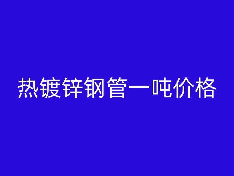 熱鍍鋅鋼管一噸價(jià)格